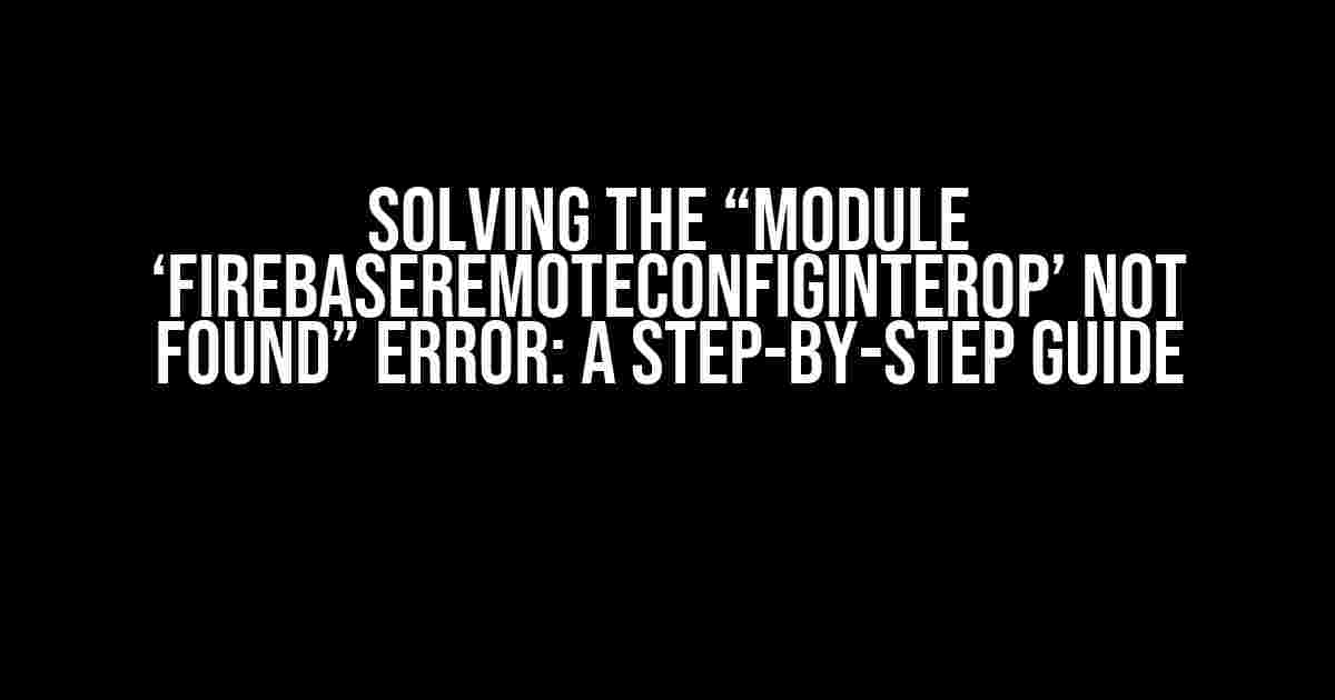 Solving the “Module ‘FirebaseRemoteConfigInterop’ not found” Error: A Step-by-Step Guide